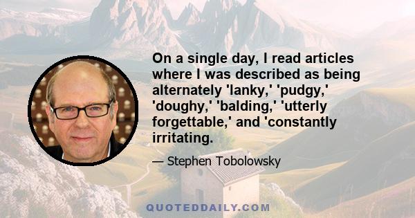 On a single day, I read articles where I was described as being alternately 'lanky,' 'pudgy,' 'doughy,' 'balding,' 'utterly forgettable,' and 'constantly irritating.