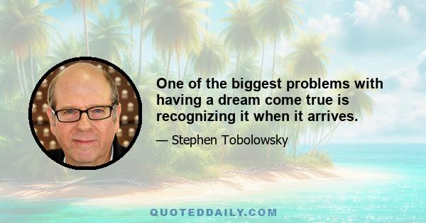 One of the biggest problems with having a dream come true is recognizing it when it arrives.