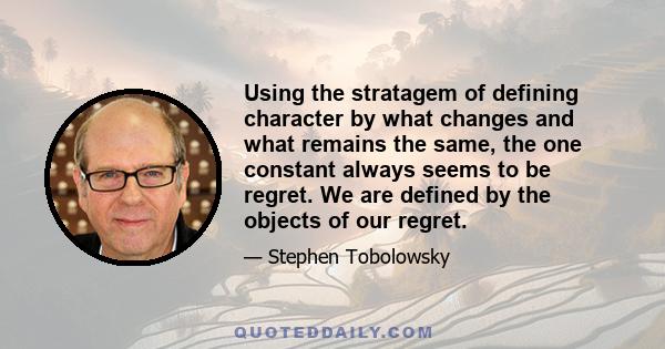 Using the stratagem of defining character by what changes and what remains the same, the one constant always seems to be regret. We are defined by the objects of our regret.