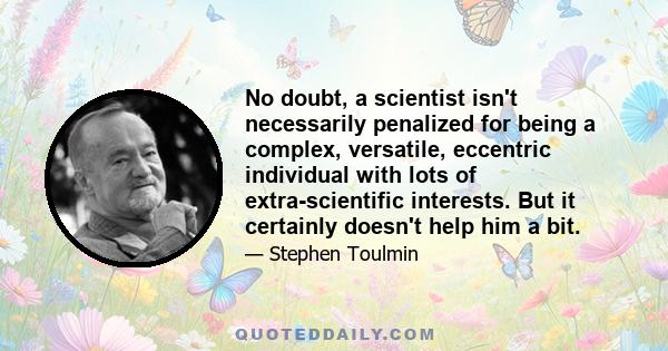 No doubt, a scientist isn't necessarily penalized for being a complex, versatile, eccentric individual with lots of extra-scientific interests. But it certainly doesn't help him a bit.