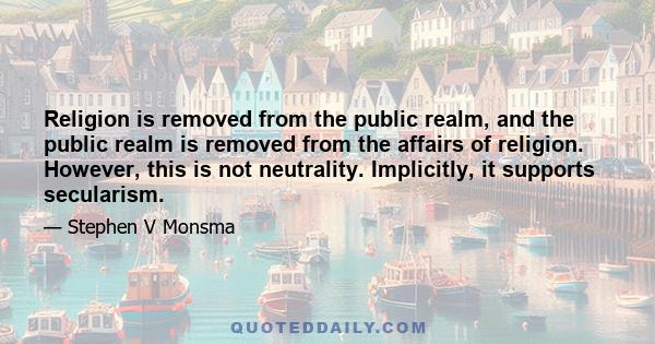 Religion is removed from the public realm, and the public realm is removed from the affairs of religion. However, this is not neutrality. Implicitly, it supports secularism.