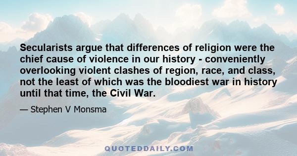 Secularists argue that differences of religion were the chief cause of violence in our history - conveniently overlooking violent clashes of region, race, and class, not the least of which was the bloodiest war in