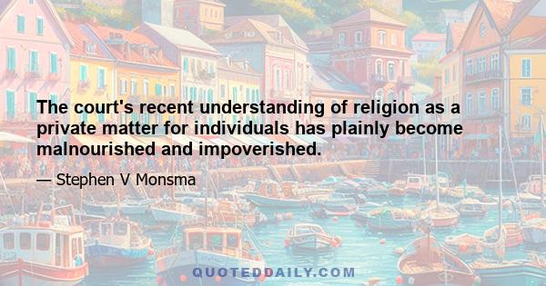 The court's recent understanding of religion as a private matter for individuals has plainly become malnourished and impoverished.