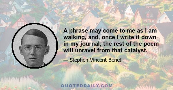 A phrase may come to me as I am walking, and, once I write it down in my journal, the rest of the poem will unravel from that catalyst.