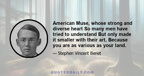 American Muse, whose strong and diverse heart So many men have tried to understand But only made it smaller with their art, Because you are as various as your land.