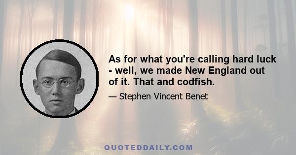 As for what you're calling hard luck - well, we made New England out of it. That and codfish.