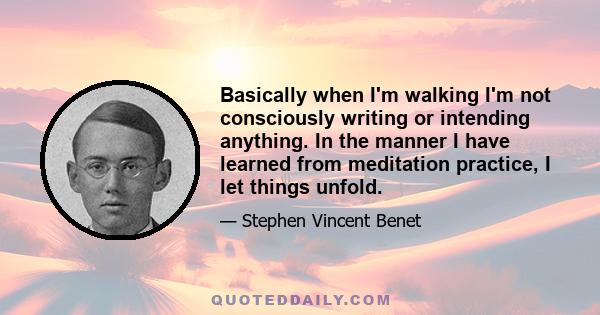 Basically when I'm walking I'm not consciously writing or intending anything. In the manner I have learned from meditation practice, I let things unfold.