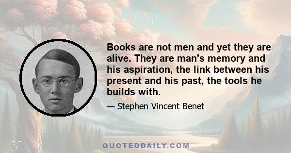 Books are not men and yet they are alive. They are man's memory and his aspiration, the link between his present and his past, the tools he builds with.