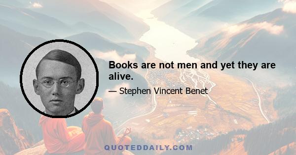 Books are not men and yet they are alive.