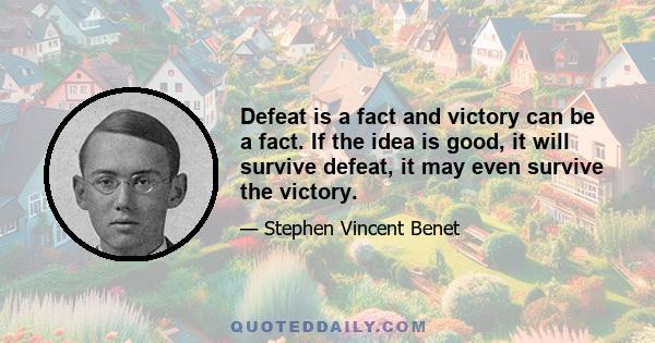 Defeat is a fact and victory can be a fact. If the idea is good, it will survive defeat, it may even survive the victory.