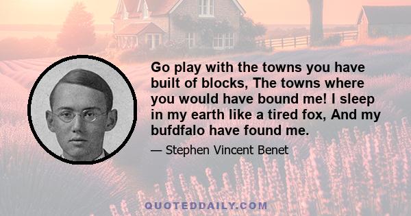 Go play with the towns you have built of blocks, The towns where you would have bound me! I sleep in my earth like a tired fox, And my bufdfalo have found me.