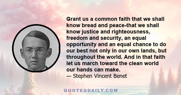 Grant us a common faith that we shall know bread and peace-that we shall know justice and righteousness, freedom and security, an equal opportunity and an equal chance to do our best not only in our own lands, but