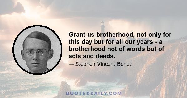 Grant us brotherhood, not only for this day but for all our years - a brotherhood not of words but of acts and deeds.