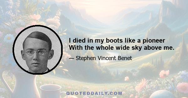 I died in my boots like a pioneer With the whole wide sky above me.