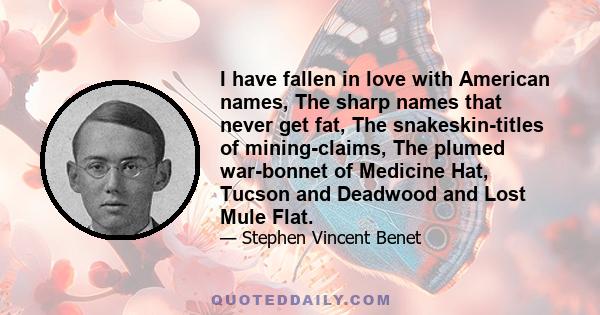 I have fallen in love with American names, The sharp names that never get fat, The snakeskin-titles of mining-claims, The plumed war-bonnet of Medicine Hat, Tucson and Deadwood and Lost Mule Flat.