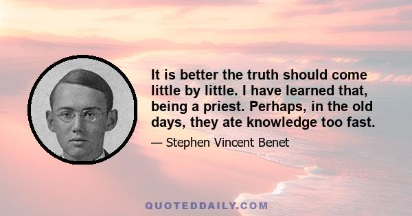 It is better the truth should come little by little. I have learned that, being a priest. Perhaps, in the old days, they ate knowledge too fast.