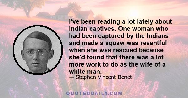 I've been reading a lot lately about Indian captives. One woman who had been captured by the Indians and made a squaw was resentful when she was rescued because she'd found that there was a lot more work to do as the