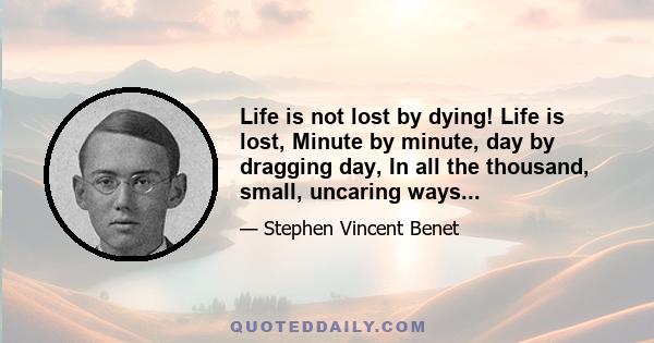 Life is not lost by dying! Life is lost, Minute by minute, day by dragging day, In all the thousand, small, uncaring ways...