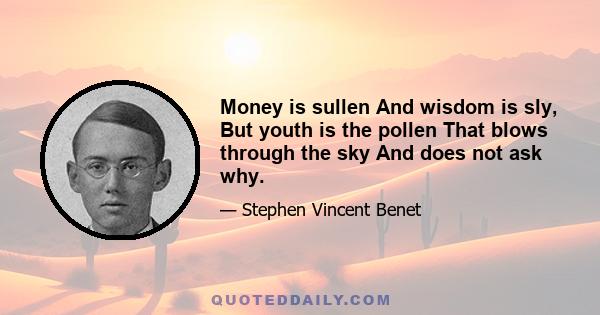 Money is sullen And wisdom is sly, But youth is the pollen That blows through the sky And does not ask why.