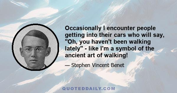 Occasionally I encounter people getting into their cars who will say, Oh, you haven't been walking lately - like I'm a symbol of the ancient art of walking!