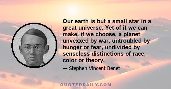 Our earth is but a small star in a great universe. Yet of it we can make, if we choose, a planet unvexxed by war, untroubled by hunger or fear, undivided by senseless distinctions of race, color or theory.