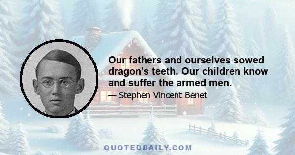 Our fathers and ourselves sowed dragon's teeth. Our children know and suffer the armed men.