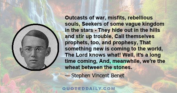 Outcasts of war, misfits, rebellious souls, Seekers of some vague kingdom in the stars - They hide out in the hills and stir up trouble, Call themselves prophets, too, and prophesy, That something new is coming to the