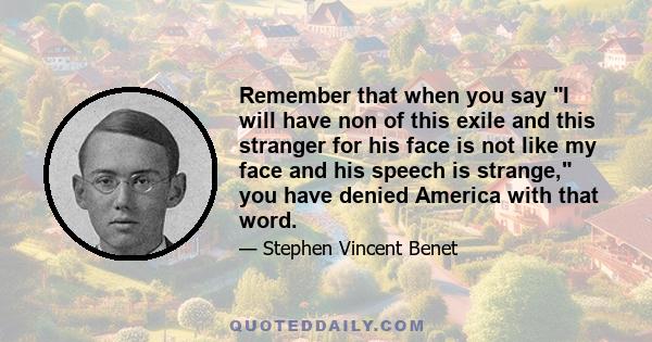 Remember that when you say I will have non of this exile and this stranger for his face is not like my face and his speech is strange, you have denied America with that word.