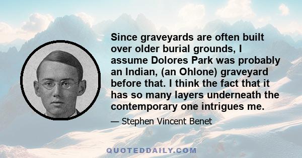 Since graveyards are often built over older burial grounds, I assume Dolores Park was probably an Indian, (an Ohlone) graveyard before that. I think the fact that it has so many layers underneath the contemporary one