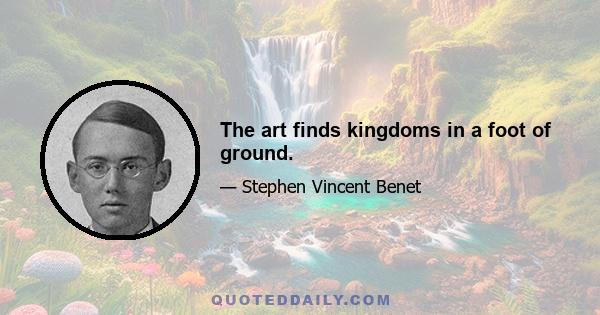 The art finds kingdoms in a foot of ground.