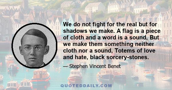 We do not fight for the real but for shadows we make. A flag is a piece of cloth and a word is a sound, But we make them something neither cloth nor a sound, Totems of love and hate, black sorcery-stones.