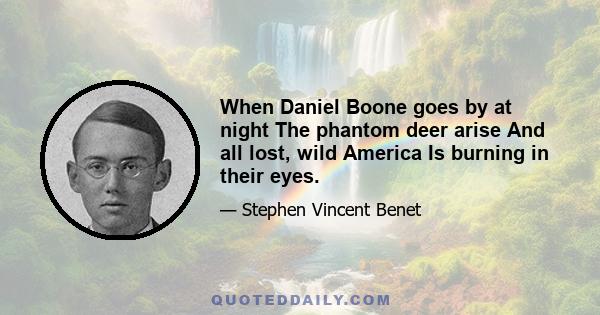 When Daniel Boone goes by at night The phantom deer arise And all lost, wild America Is burning in their eyes.