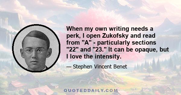 When my own writing needs a perk, I open Zukofsky and read from A - particularly sections 22 and 23. It can be opaque, but I love the intensity.