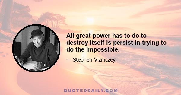 All great power has to do to destroy itself is persist in trying to do the impossible.