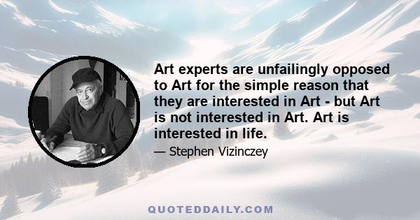 Art experts are unfailingly opposed to Art for the simple reason that they are interested in Art - but Art is not interested in Art. Art is interested in life.