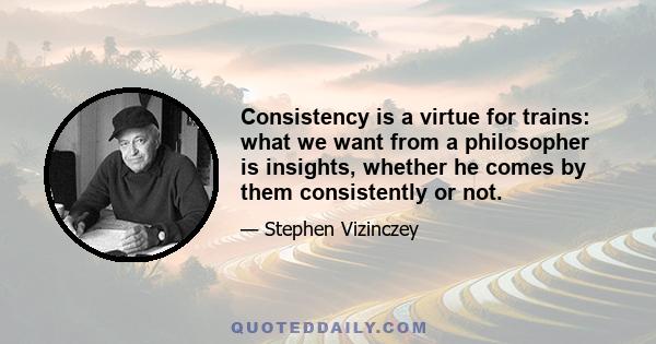 Consistency is a virtue for trains: what we want from a philosopher is insights, whether he comes by them consistently or not.