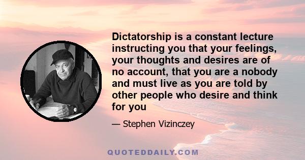 Dictatorship is a constant lecture instructing you that your feelings, your thoughts and desires are of no account, that you are a nobody and must live as you are told by other people who desire and think for you