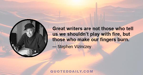 Great writers are not those who tell us we shouldn’t play with fire, but those who make our fingers burn.