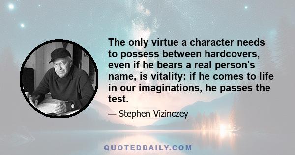 The only virtue a character needs to possess between hardcovers, even if he bears a real person's name, is vitality: if he comes to life in our imaginations, he passes the test.