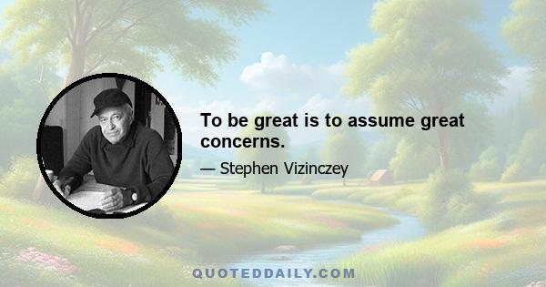 To be great is to assume great concerns.