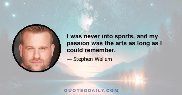 I was never into sports, and my passion was the arts as long as I could remember.