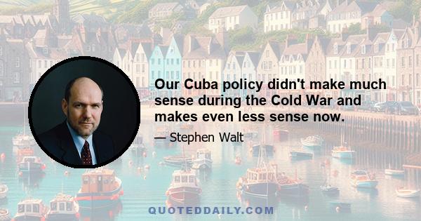 Our Cuba policy didn't make much sense during the Cold War and makes even less sense now.