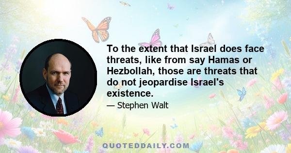 To the extent that Israel does face threats, like from say Hamas or Hezbollah, those are threats that do not jeopardise Israel's existence.