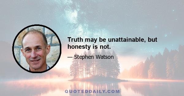 Truth may be unattainable, but honesty is not.