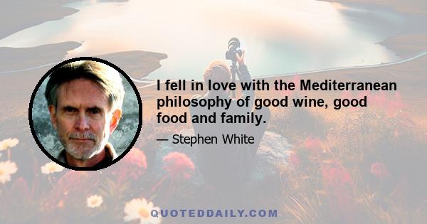 I fell in love with the Mediterranean philosophy of good wine, good food and family.