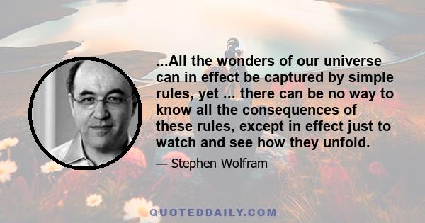 ...All the wonders of our universe can in effect be captured by simple rules, yet ... there can be no way to know all the consequences of these rules, except in effect just to watch and see how they unfold.