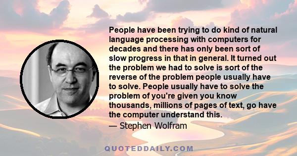 People have been trying to do kind of natural language processing with computers for decades and there has only been sort of slow progress in that in general. It turned out the problem we had to solve is sort of the