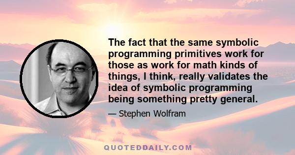 The fact that the same symbolic programming primitives work for those as work for math kinds of things, I think, really validates the idea of symbolic programming being something pretty general.