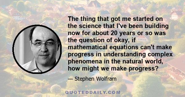 The thing that got me started on the science that I've been building now for about 20 years or so was the question of okay, if mathematical equations can't make progress in understanding complex phenomena in the natural 