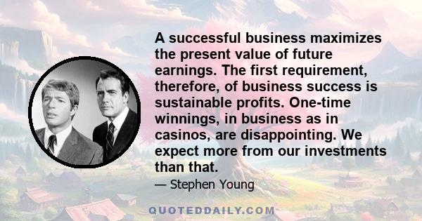 A successful business maximizes the present value of future earnings. The first requirement, therefore, of business success is sustainable profits. One-time winnings, in business as in casinos, are disappointing. We